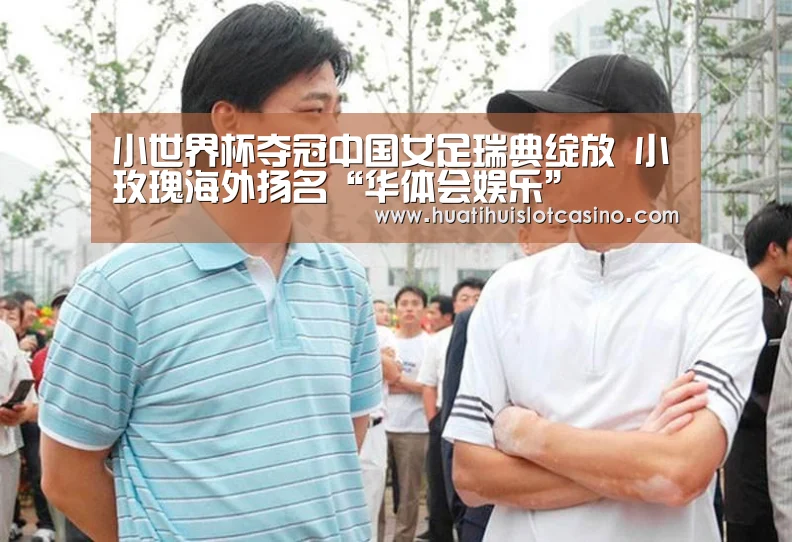 小世界杯夺冠中国女足瑞典绽放 小玫瑰海外扬名“华体会娱乐”(图4) 华体会下载